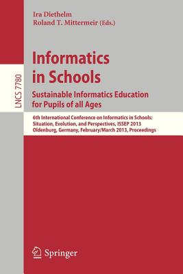 Informatics in Schools. Sustainable Informatics Education for Pupils of All Ages: 6th International Conference on Informatics in Schools: Situation, Evolution, and Perspectives, Issep 2013, Oldenburg, Germany, February 26 -- March 2, 2013, Proceedings - Diethelm, Ira (Editor), and Mittermeir, Roland T (Editor)