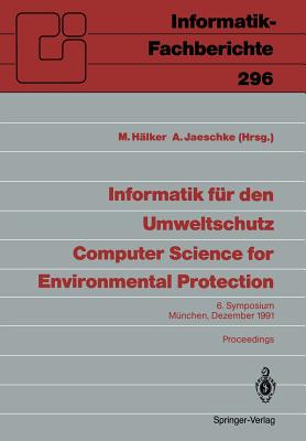 Informatik Fur Den Umweltschutz / Computer Science for Environmental Protection: 6. Symposium, Munchen, 4.-6. Dezember 1991 Proceedings - H?lker, M (Editor), and Jaeschke, A (Editor)