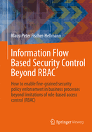 Information Flow Based Security Control Beyond Rbac: How to Enable Fine-Grained Security Policy Enforcement in Business Processes Beyond Limitations of Role-Based Access Control (Rbac)