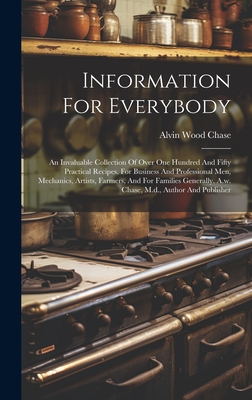 Information For Everybody: An Invaluable Collection Of Over One Hundred And Fifty Practical Recipes, For Business And Professional Men, Mechanics, Artists, Farmers, And For Families Generally. A.w. Chase, M.d., Author And Publisher - Chase, Alvin Wood