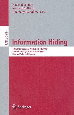 Information Hiding: 10th International Workshop, Ih 2008, Sana Barbara, Ca, Usa, May 19-21, 2008, Revised Selected Papers - Solanki, Kaushal (Editor), and Sullivan, Kenneth (Editor), and Madhow, Upamanyu (Editor)