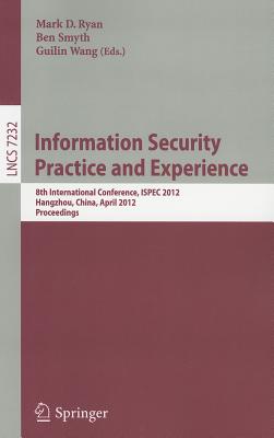 Information Security Practice and Experience: 8th International Conference, ISPEC 2012, Hangzhou, China, April 9-12, 2012, Proceedings - Ryan, Mark D. (Editor), and Smyth, Ben (Editor), and Wang, Guilin (Editor)
