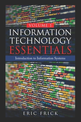 Information Technology Essentials Volume 1: Introduction to Information Systems - Frick, Eric