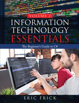 Information Technology Essentials Volume 2: The Beginner's Guide to C# - Frick, Eric