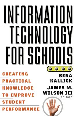 Information Technology for Schools: Creating Practical Knowledge to Improve Student Performance - Kallick, Bena (Editor), and Wilson, James M (Editor)