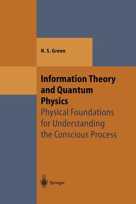 Information Theory and Quantum Physics: Physical Foundations for Understanding the Conscious Process - Green, Herbert S