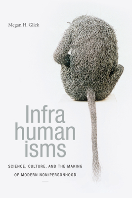 Infrahumanisms: Science, Culture, and the Making of Modern Non/Personhood - Glick, Megan H