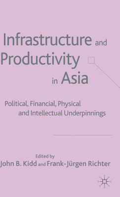 Infrastructure and Productivity in Asia: Political, Financial, Physical and Intellectual Underpinnings - Kidd, J (Editor), and Richter, F (Editor)