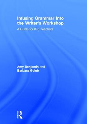 Infusing Grammar Into the Writer's Workshop: A Guide for K-6 Teachers - Benjamin, Amy, and Golub, Barbara