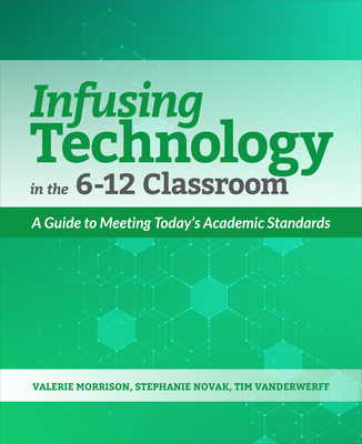Infusing Technology in the 6-12 Classroom: A Guide to Meeting Today's Academic Standards - Morrison, Valerie, and Novak, Stephanie, and Vanderwerff, Tim