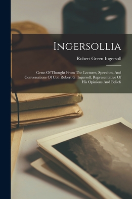 Ingersollia: Gems Of Thought From The Lectures, Speeches, And Conversations Of Col. Robert G. Ingersoll, Representative Of His Opinions And Beliefs - Ingersoll, Robert Green