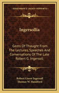 Ingersollia: Gems of Thought from the Lectures, Speeches, and Conversations of Col. Robert G. Ingersoll, Representative of His Opinions and Beliefs