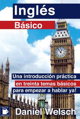 Ingles Basico: Una Introduccion Practica En Treinta Temas Basicos Para Empezar a Hablar YA! - Welsch, Daniel