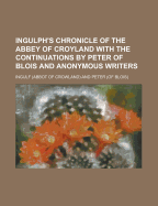 Ingulph's Chronicle of the Abbey of Croyland: With the Continuations by Peter of Blois and Anonymous Writers
