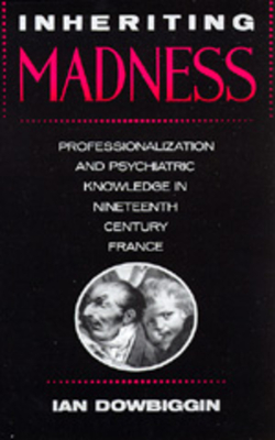Inheriting Madness: Professionalization and Psychiatric Knowledge in Nineteenth-Century France Volume 4 - Dowbiggin, Ian