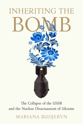 Inheriting the Bomb: The Collapse of the USSR and the Nuclear Disarmament of Ukraine - Budjeryn, Mariana