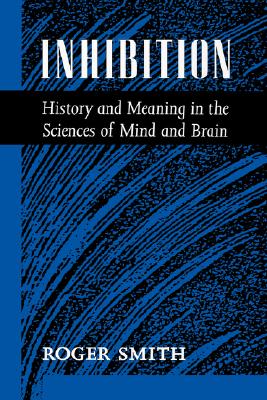 Inhibition: History & Meaning in the Sciences of Mind & Brain - Smith, Roger