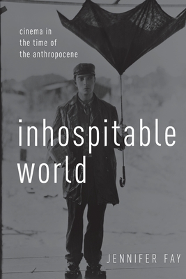 Inhospitable World: Cinema in the Time of the Anthropocene - Fay, Jennifer