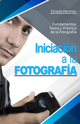 Iniciacin a la Fotografa: Fundamentos, Teora y Prctica. - Martnez, Ernesto