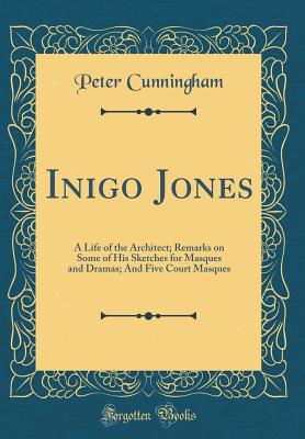 Inigo Jones: A Life of the Architect; Remarks on Some of His Sketches for Masques and Dramas; And Five Court Masques (Classic Reprint) - Cunningham, Peter