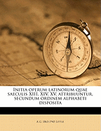 Initia Operum Latinorum Quae Saeculis XIII. XIV. XV. Attribuuntur, Secundum Ordinem Alphabeti Disposita
