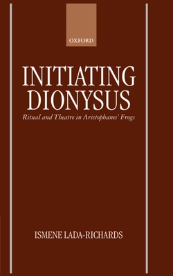 Initiating Dionysus: Ritual and Theatre in Aristophanes' Frogs - Lada-Richards, Ismene