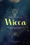 Initiation ? la Wicca: Le guide complet de la pratique des sorts et les rites magiques wiccans