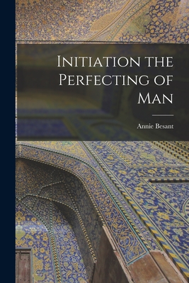 Initiation the Perfecting of Man - Besant, Annie