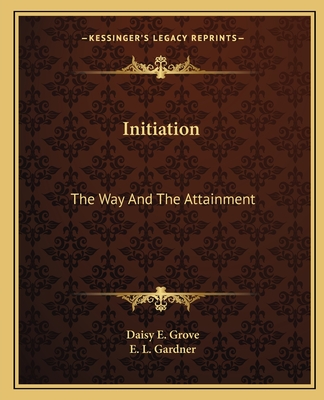 Initiation: The Way and the Attainment - Grove, Daisy E, and Gardner, E L