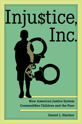 Injustice, Inc.: How America's Justice System Commodifies Children and the Poor - Hatcher, Daniel L