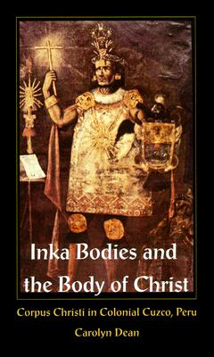 Inka Bodies and the Body of Christ: Corpus Christi in Colonial Cuzco, Peru - Dean, Carolyn
