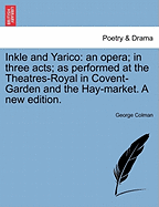 Inkle and Yarico: An Opera; In Three Acts; As Performed at the Theatres-Royal in Covent-Garden and the Hay-Market. First Acted (in the Haymarket) on Saturday, August 11, 1787. Written by George Colman, Junior. a New Edition
