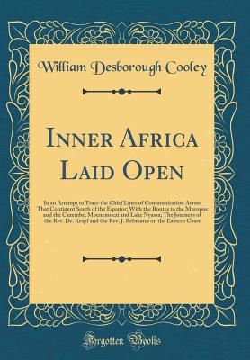 Inner Africa Laid Open: In an Attempt to Trace the Chief Lines of Communication Across That Continent South of the Equator; With the Routes to the Muropue and the Cazembe, Moenemoezi and Lake Nyassa; The Journeys of the Rev. Dr. Krapf and the Rev. J. Rebm - Cooley, William Desborough