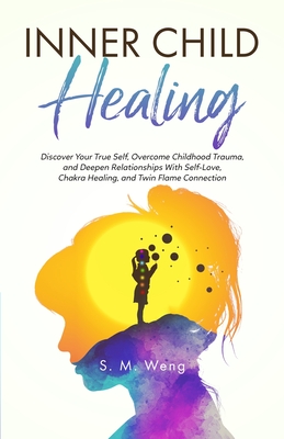 Inner Child Healing Discover Your True Self, Overcome Childhood Trauma, and Deepen Relationships With Self-Love, Chakra Healing, and Twin Flame Connection - Weng, S M