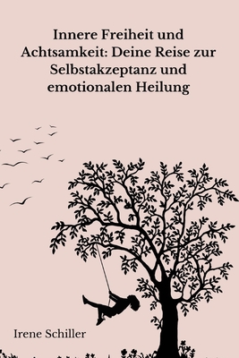 Innere Freiheit und Achtsamkeit: Deine Reise zur Selbstakzeptanz und emotionalen Heilung: Emotionale Freiheit und Selbstakzeptanz: Achtsamkeit, innere Transformation und bewusstes Leben - Schiller, Irene