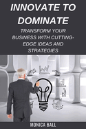 Innovate to Dominate: Transform Your Business with Cutting-Edge Ideas and Strategies