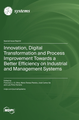 Innovation, Digital Transformation and Process Improvement Towards a Better Efficiency on Industrial and Management Systems - Silva, Francisco J G (Guest editor), and Pereira, Maria Teresa (Guest editor), and S, Jos Carlos (Guest editor)