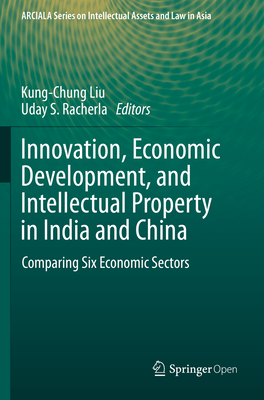 Innovation, Economic Development, and Intellectual Property in India and China: Comparing Six Economic Sectors - Liu, Kung-Chung (Editor), and Racherla, Uday S (Editor)