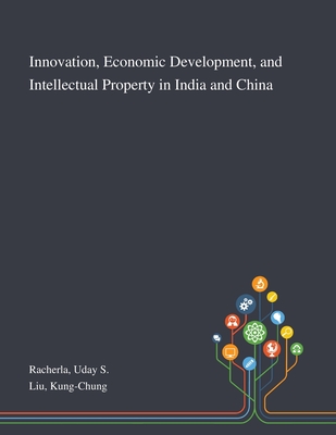 Innovation, Economic Development, and Intellectual Property in India and China - Racherla, Uday S, and Liu, Kung-Chung