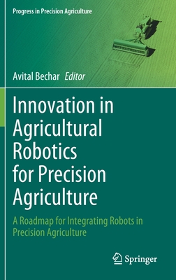 Innovation in Agricultural Robotics for Precision Agriculture: A Roadmap for Integrating Robots in Precision Agriculture - Bechar, Avital (Editor)