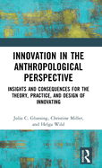 Innovation in the Anthropological Perspective: Insights and Consequences for the Theory, Practice, and Design of Innovating