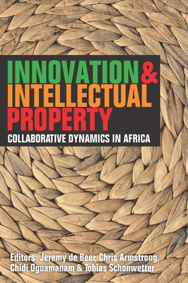 Innovation & Intellectual Property: Collaborative Dynamics in Africa - De Beer, Jeremy (Editor), and Armstrong, Chris (Editor), and Oguamanam, Chidi (Editor)