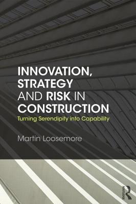 Innovation, Strategy and Risk in Construction: Turning Serendipity into Capability - Loosemore, Martin