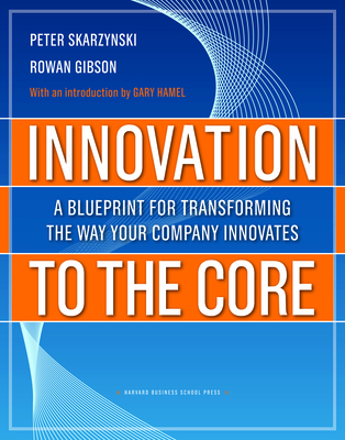 Innovation to the Core: A Blueprint for Transforming the Way Your Company Innovates - Skarzynski, Peter, and Gibson, Rowan