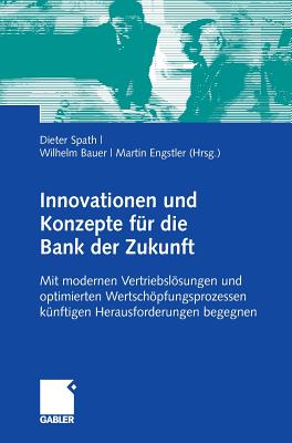 Innovationen Und Konzepte Fr Die Bank Der Zukunft: Mit Modernen Vertriebslsungen Und Optimierten Wertschpfungsketten Knftigen Herausforderungen Begegnen - Spath, Dieter (Editor), and Bauer, Wilhelm (Editor), and Engstler, Martin (Editor)