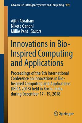 Innovations in Bio-Inspired Computing and Applications: Proceedings of the 9th International Conference on Innovations in Bio-Inspired Computing and Applications (Ibica 2018) Held in Kochi, India During December 17-19, 2018 - Abraham, Ajith (Editor), and Gandhi, Niketa (Editor), and Pant, Millie (Editor)