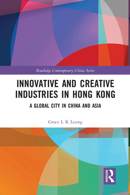 Innovative and Creative Industries in Hong Kong: A Global City in China and Asia - Leung, Grace L K