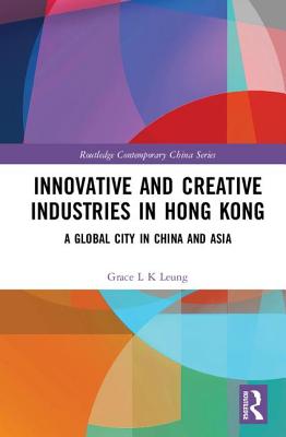 Innovative and Creative Industries in Hong Kong: A Global City in China and Asia - Leung, Grace L K