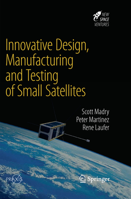 Innovative Design, Manufacturing and Testing of Small Satellites - Madry, Scott, and Martinez, Peter, and Laufer, Rene