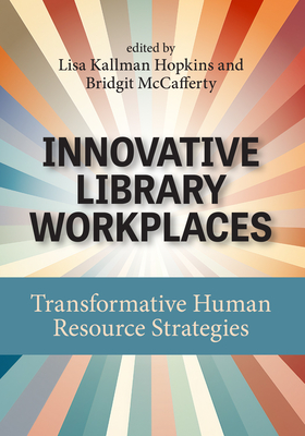 Innovative Library Workplaces: Transformative Human Resource Strategies - Kallman Hopkins, Lisa (Editor), and McCafferty, Bridgit (Editor)